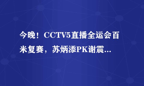 今晚！CCTV5直播全运会百米复赛，苏炳添PK谢震业！决赛提前上演！天下足球让路