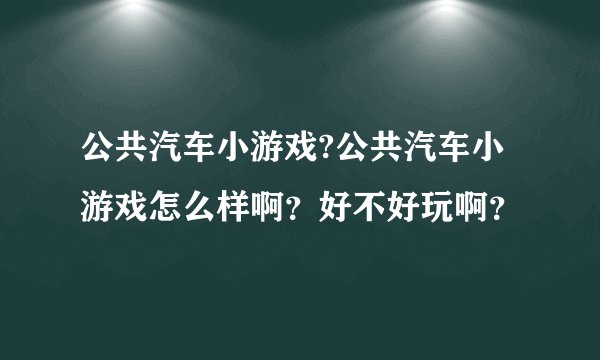 公共汽车小游戏?公共汽车小游戏怎么样啊？好不好玩啊？