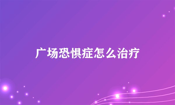 广场恐惧症怎么治疗