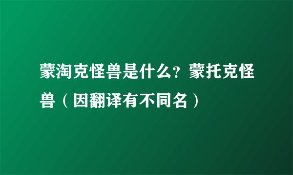 蒙淘克怪兽是什么？蒙托克怪兽（因翻译有不同名）