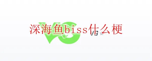 深海鱼biss什么梗