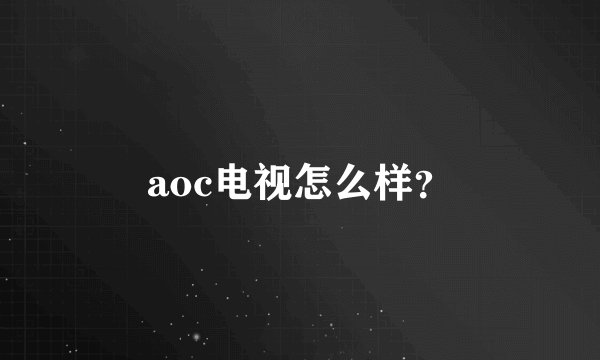 aoc电视怎么样？