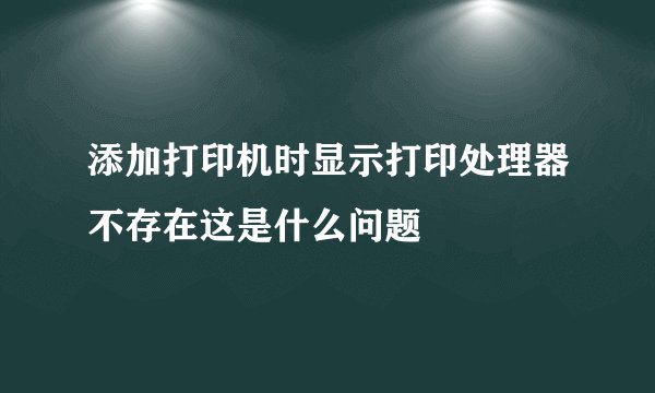 添加打印机时显示打印处理器不存在这是什么问题