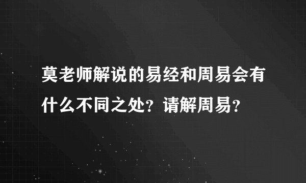 莫老师解说的易经和周易会有什么不同之处？请解周易？