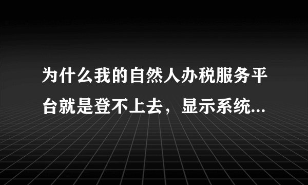 为什么我的自然人办税服务平台就是登不上去，显示系统维护，就连找回密码都是显示系统维护