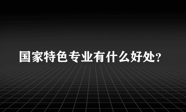 国家特色专业有什么好处？