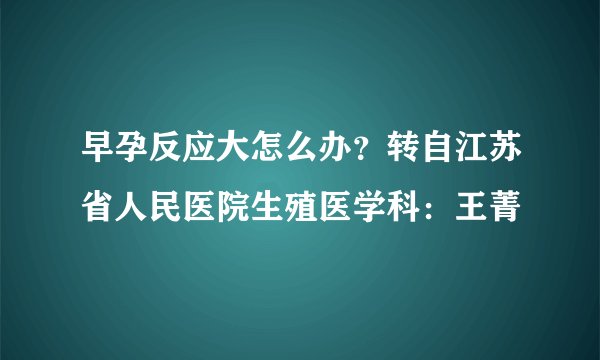 早孕反应大怎么办？转自江苏省人民医院生殖医学科：王菁