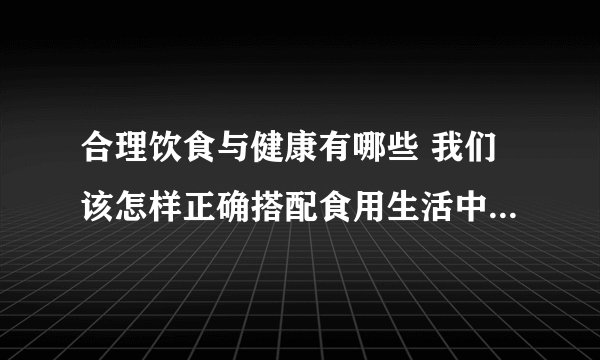 合理饮食与健康有哪些 我们该怎样正确搭配食用生活中的食物呢