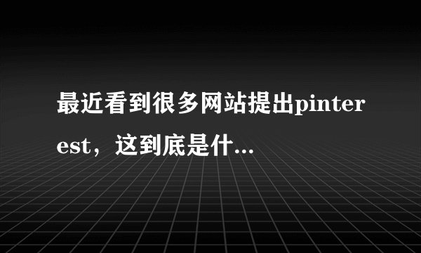 最近看到很多网站提出pinterest，这到底是什么意思呀？