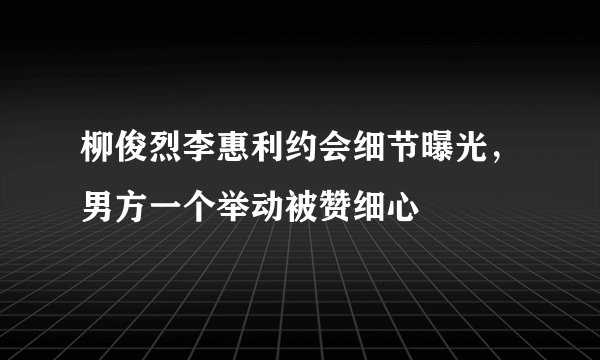 柳俊烈李惠利约会细节曝光，男方一个举动被赞细心