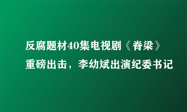 反腐题材40集电视剧《脊梁》重磅出击，李幼斌出演纪委书记
