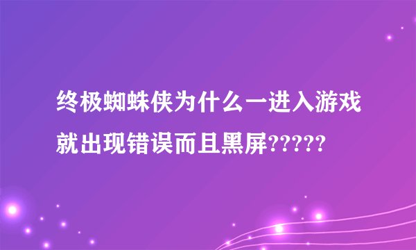 终极蜘蛛侠为什么一进入游戏就出现错误而且黑屏?????