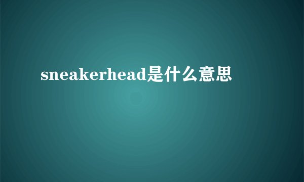 sneakerhead是什么意思