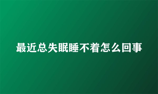 最近总失眠睡不着怎么回事