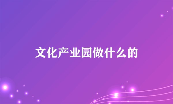 文化产业园做什么的