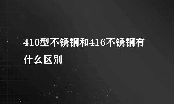 410型不锈钢和416不锈钢有什么区别
