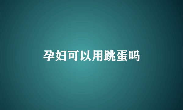 孕妇可以用跳蛋吗