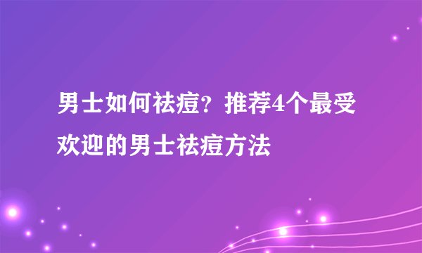 男士如何祛痘？推荐4个最受欢迎的男士祛痘方法