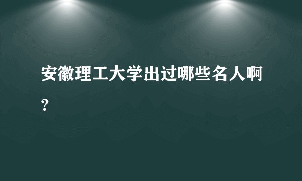 安徽理工大学出过哪些名人啊？