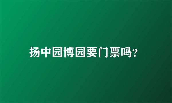 扬中园博园要门票吗？