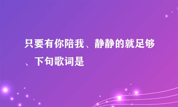 只要有你陪我、静静的就足够、下句歌词是