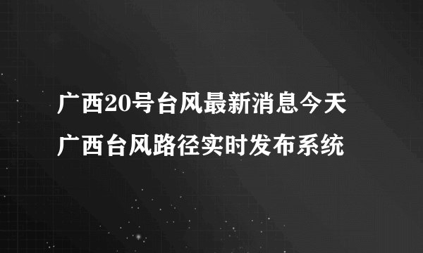 广西20号台风最新消息今天 广西台风路径实时发布系统