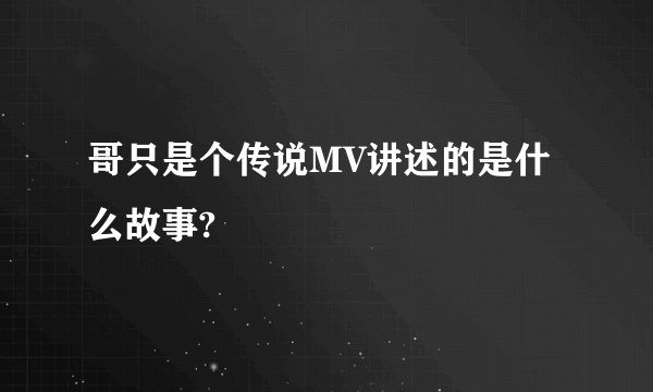哥只是个传说MV讲述的是什么故事?