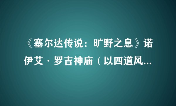 《塞尔达传说：旷野之息》诺伊艾·罗吉神庙（以四道风为指引）视频解法攻略
