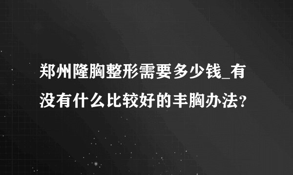 郑州隆胸整形需要多少钱_有没有什么比较好的丰胸办法？