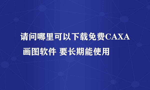 请问哪里可以下载免费CAXA 画图软件 要长期能使用