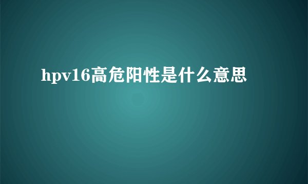 hpv16高危阳性是什么意思