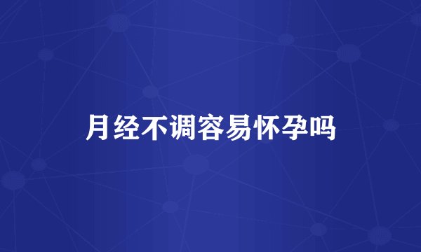 月经不调容易怀孕吗