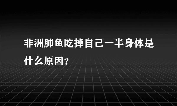 非洲肺鱼吃掉自己一半身体是什么原因？
