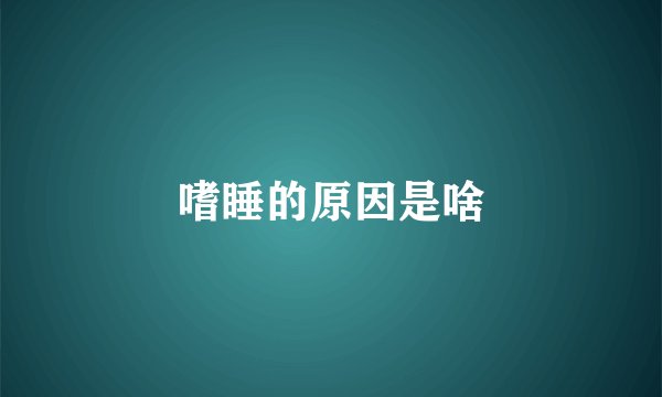 嗜睡的原因是啥