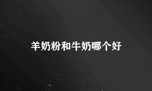 羊奶粉和牛奶哪个好