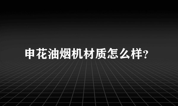申花油烟机材质怎么样？