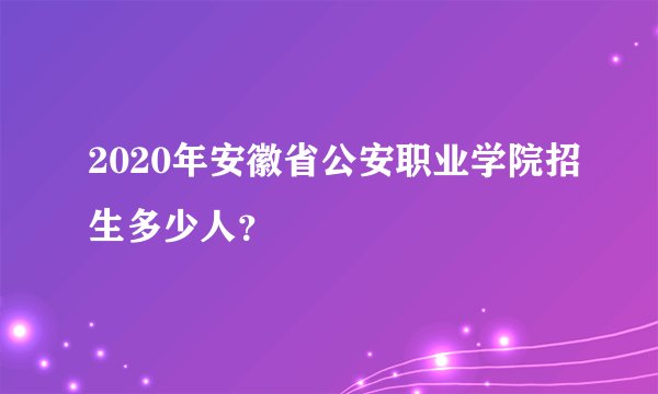 2020年安徽省公安职业学院招生多少人？