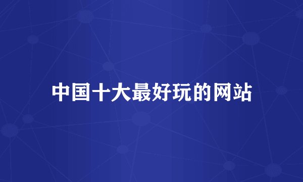 中国十大最好玩的网站