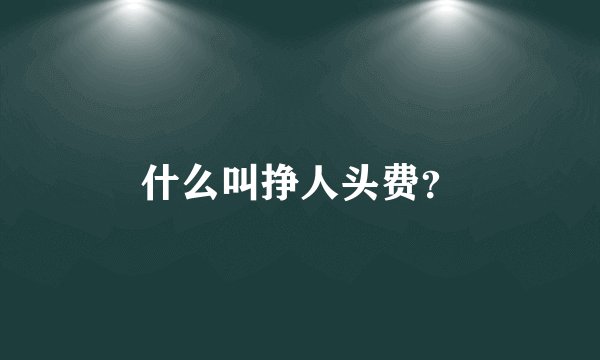 什么叫挣人头费？