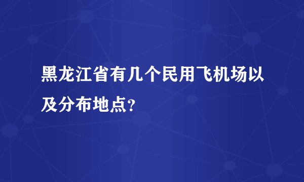 黑龙江省有几个民用飞机场以及分布地点？