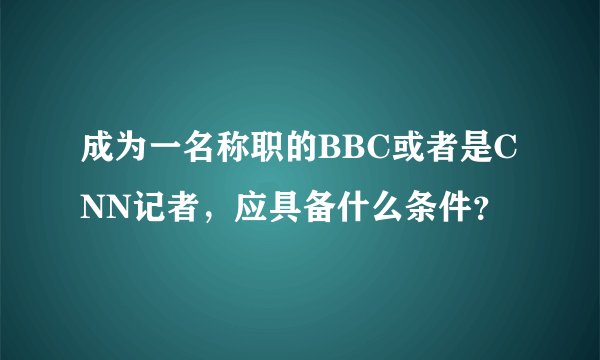 成为一名称职的BBC或者是CNN记者，应具备什么条件？