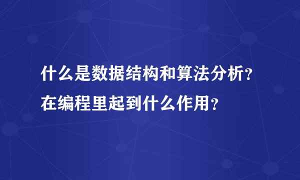什么是数据结构和算法分析？在编程里起到什么作用？