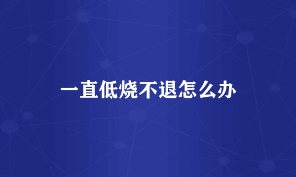 一直低烧不退怎么办
