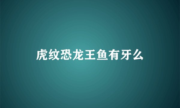 虎纹恐龙王鱼有牙么