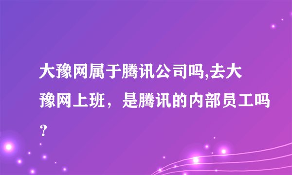 大豫网属于腾讯公司吗,去大豫网上班，是腾讯的内部员工吗？