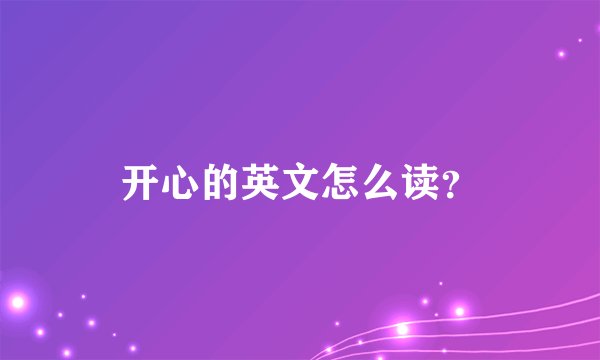 开心的英文怎么读？