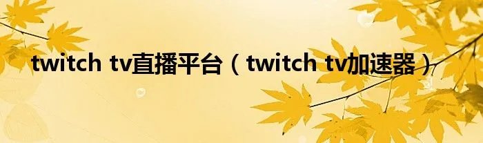 twitch tv直播平台（twitch tv加速器）