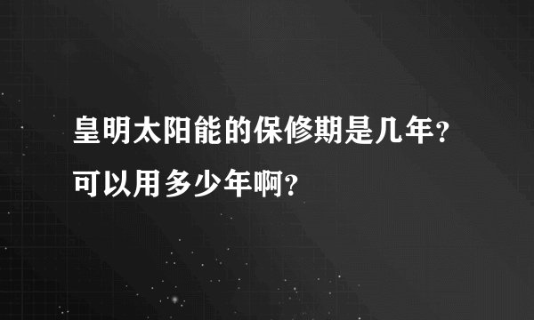 皇明太阳能的保修期是几年？可以用多少年啊？