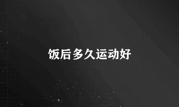 饭后多久运动好