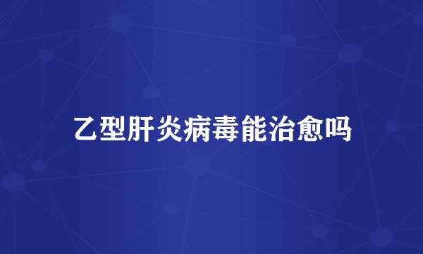 乙型肝炎病毒能治愈吗